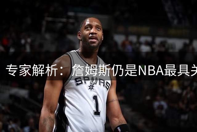 专家解析：詹姆斯仍是NBA最具关注度的超级巨星