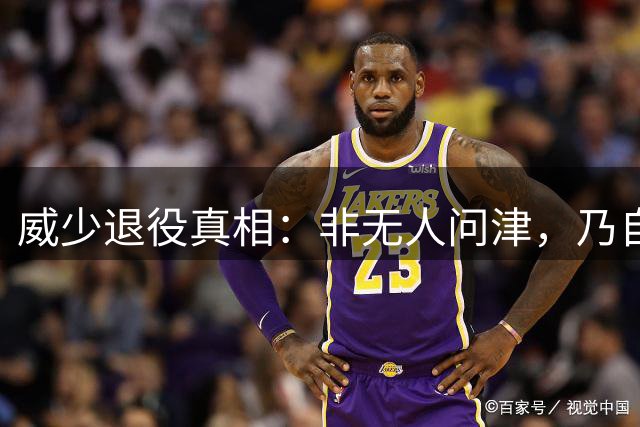 威少退役真相：非无人问津，乃自我选择